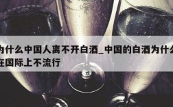 为什么中国人离不开白酒_中国的白酒为什么在国际上不流行